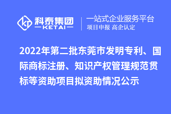 2022年第二批東莞市發(fā)明專利、國(guó)際商標(biāo)注冊(cè)、知識(shí)產(chǎn)權(quán)管理規(guī)范貫標(biāo)等資助項(xiàng)目擬資助情況公示