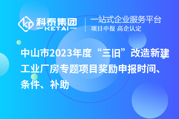 中山市2023年度“三舊”改造新建工業(yè)廠房專題項目獎勵申報時間、條件、補助