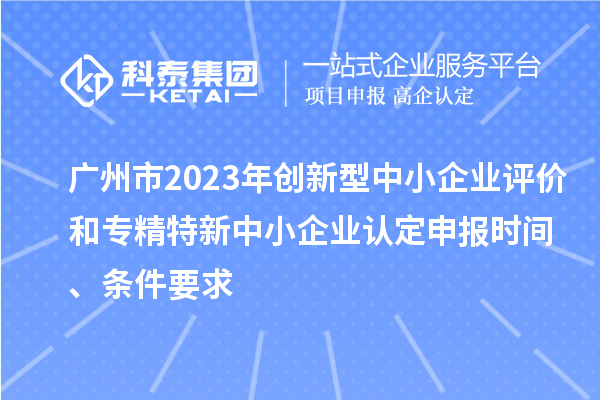 廣州市2023年創(chuàng)新型中小企業(yè)評價(jià)和專精特新中小企業(yè)認(rèn)定申報(bào)時(shí)間、條件要求