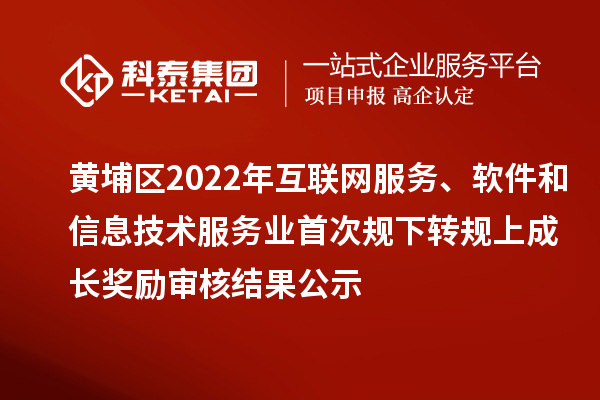 黃埔區(qū)2022年互聯(lián)網(wǎng)服務(wù)、軟件和信息技術(shù)服務(wù)業(yè)首次規(guī)下轉(zhuǎn)規(guī)上成長獎勵（現(xiàn)代服務(wù)業(yè)10條2.0）審核結(jié)果公示