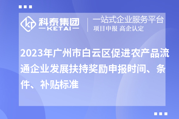 2023年廣州市白云區(qū)促進農(nóng)產(chǎn)品流通企業(yè)發(fā)展扶持獎勵申報時間、條件、補貼標準