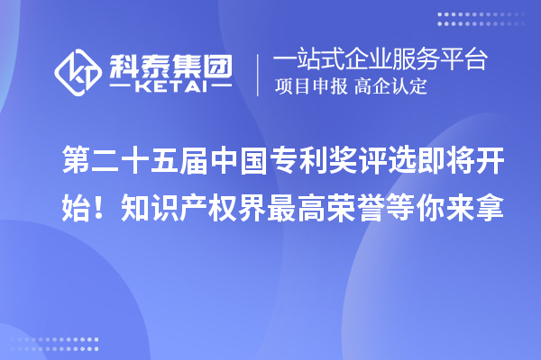 第二十五屆中國專利獎評選即將開始！知識產(chǎn)權(quán)界最高榮譽等你來拿