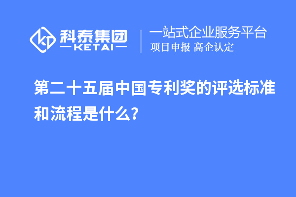 第二十五屆中國專利獎的評選標(biāo)準(zhǔn)和流程是什么？