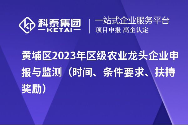 黃埔區(qū)2023年區(qū)級(jí)農(nóng)業(yè)龍頭企業(yè)申報(bào)與監(jiān)測(cè)（時(shí)間、條件要求、扶持獎(jiǎng)勵(lì)）