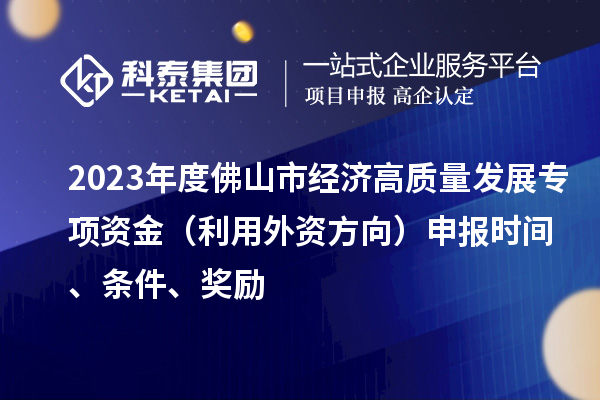 2023年度佛山市經(jīng)濟(jì)高質(zhì)量發(fā)展專項(xiàng)資金（利用外資方向）申報(bào)時(shí)間、條件、獎(jiǎng)勵(lì)