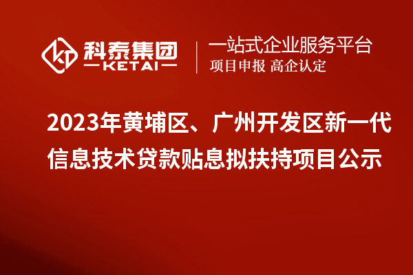 2023年黃埔區(qū)、廣州開發(fā)區(qū)新一代信息技術(shù)貸款貼息擬扶持項目公示