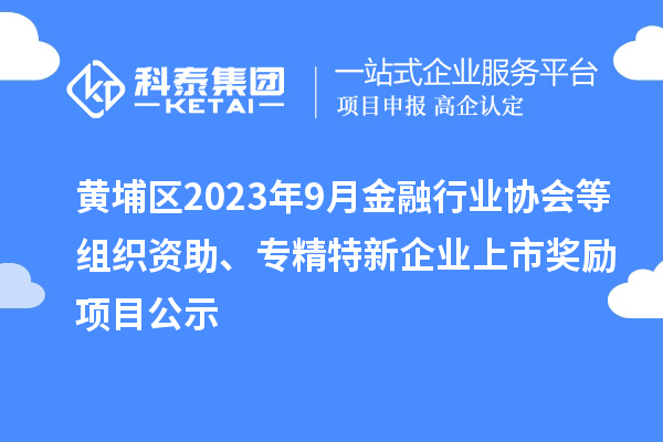 黃埔區(qū)2023年9月金融行業(yè)協(xié)會等組織資助、專精特新企業(yè)上市獎勵項目公示