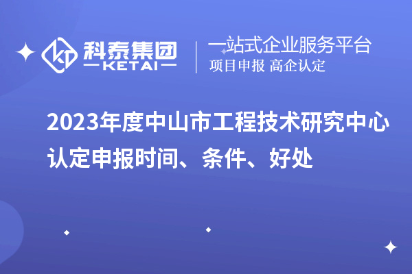 2023年度中山市工程技術(shù)研究中心認(rèn)定申報(bào)時(shí)間、條件、好處