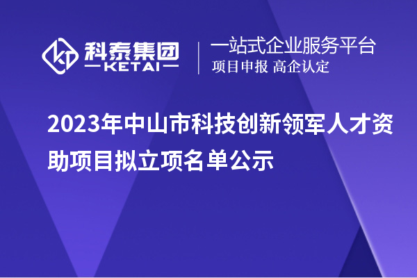 2023年中山市科技創(chuàng)新領(lǐng)軍人才資助項目擬立項名單公示