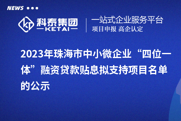 2023年珠海市中小微企業(yè)“四位一體”融資貸款貼息擬支持項(xiàng)目名單的公示