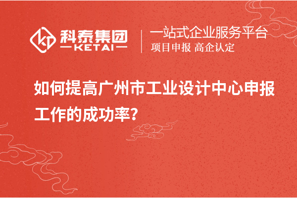 如何提高廣州市工業(yè)設(shè)計(jì)中心申報(bào)工作的成功率？