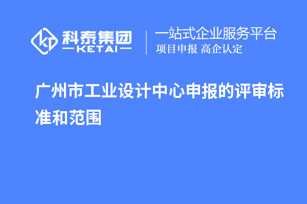 廣州市工業(yè)設(shè)計(jì)中心申報(bào)的評(píng)審標(biāo)準(zhǔn)和范圍