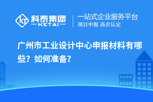 廣州市工業(yè)設(shè)計(jì)中心申報(bào)材料有哪些？如何準(zhǔn)備？