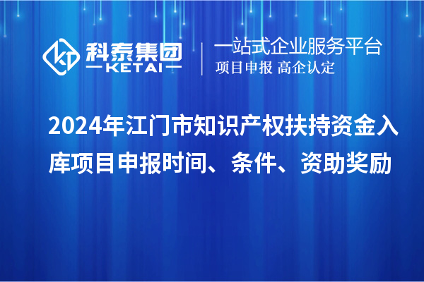 2024年江門(mén)市知識(shí)產(chǎn)權(quán)扶持資金入庫(kù)項(xiàng)目申報(bào)時(shí)間、條件、資助獎(jiǎng)勵(lì)