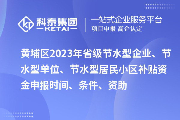 黃埔區(qū)2023年省級節(jié)水型企業(yè)、節(jié)水型單位、節(jié)水型居民小區(qū)補貼資金申報時間、條件、資助