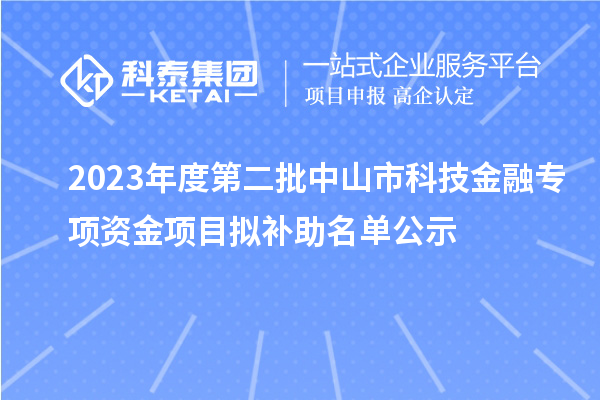 2023年度第二批中山市科技金融專項(xiàng)資金項(xiàng)目擬補(bǔ)助名單公示