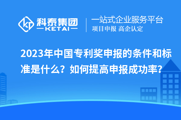 2023年中國專利獎申報的條件和標(biāo)準(zhǔn)是什么？如何提高申報成功率？