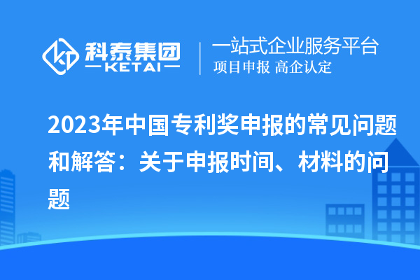 2023年中國專利獎申報的常見問題和解答：關(guān)于申報時間、材料的問題