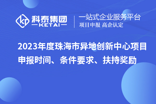 2023年度珠海市異地創(chuàng)新中心項(xiàng)目申報(bào)時(shí)間、條件要求、扶持獎(jiǎng)勵(lì)