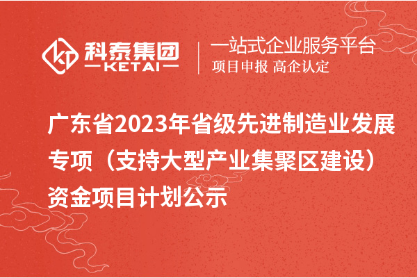 廣東省2023年省級先進制造業(yè)發(fā)展專項（支持大型產(chǎn)業(yè)集聚區(qū)建設(shè)）資金項目計劃公示