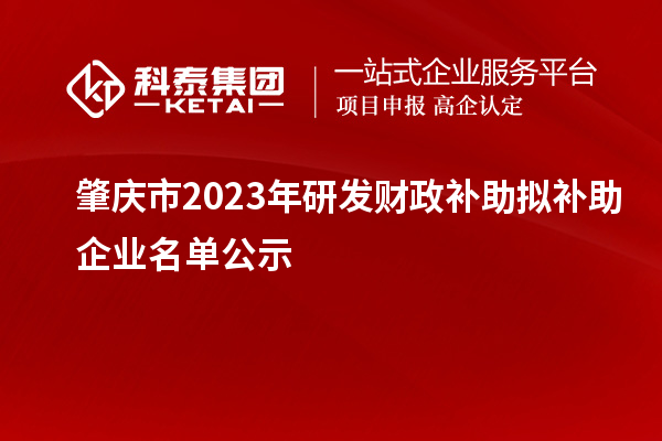 肇慶市2023年研發(fā)財政補助擬補助企業(yè)名單公示