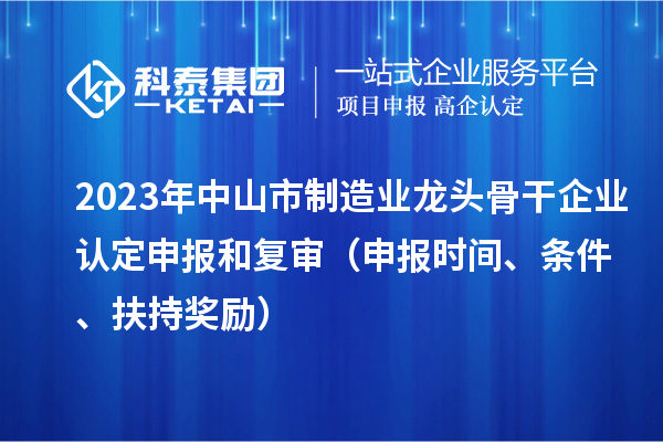 2023年中山市制造業(yè)龍頭骨干企業(yè)認(rèn)定申報(bào)和復(fù)審（申報(bào)時(shí)間、條件、扶持獎(jiǎng)勵(lì)）