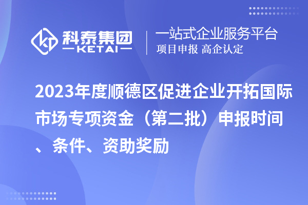 2023年度順德區(qū)促進企業(yè)開拓國際市場專項資金（第二批）申報時間、條件、資助獎勵