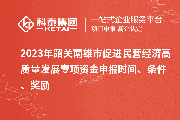 2023年韶關南雄市促進民營經濟高質量發(fā)展專項資金申報時間、條件、獎勵