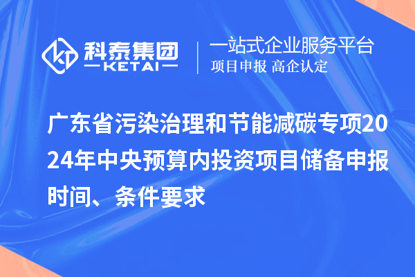 廣東省污染治理和節(jié)能減碳專項(xiàng)2024年中央預(yù)算內(nèi)投資項(xiàng)目儲備申報時間、條件要求