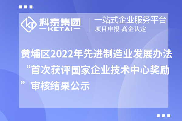 黃埔區(qū)2022年先進制造業(yè)發(fā)展辦法“首次獲評國家企業(yè)技術(shù)中心獎勵”審核結(jié)果公示