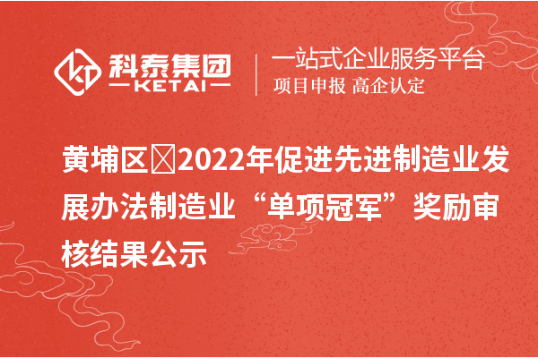 黃埔區(qū)?2022年促進先進制造業(yè)發(fā)展辦法制造業(yè)“單項冠軍”獎勵審核結果公示