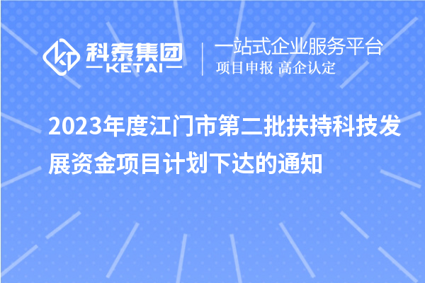 2023年度江門市第二批扶持科技發(fā)展資金項目計劃下達(dá)的通知