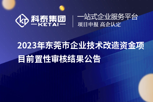 2023年東莞市企業(yè)技術(shù)改造資金項目前置性審核結(jié)果公告