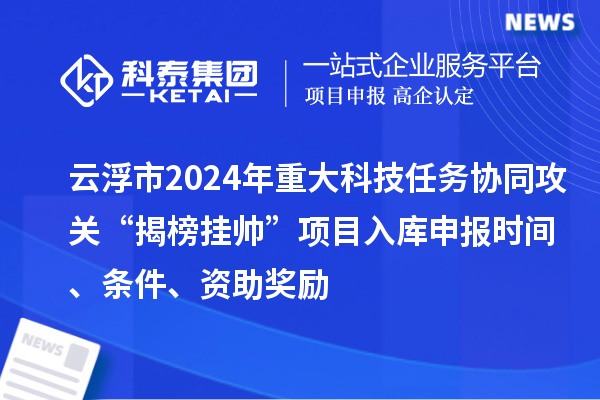 云浮市2024年重大科技任務(wù)協(xié)同攻關(guān)“揭榜掛帥”項目入庫申報時間、條件、資助獎勵