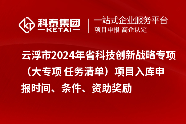 云浮市2024年省科技創(chuàng)新戰(zhàn)略專項（大專項+任務清單）項目入庫申報時間、條件、資助獎勵