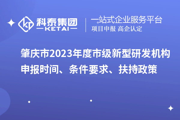 肇慶市2023年度市級新型研發(fā)機構(gòu)申報時間、條件要求、扶持政策