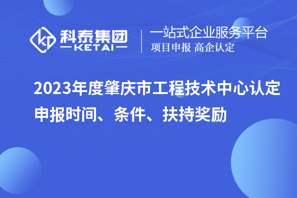 2023年度肇慶市工程技術(shù)中心認(rèn)定申報時間、條件、扶持獎勵