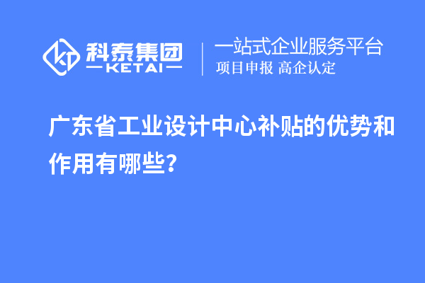 廣東省工業(yè)設(shè)計(jì)中心補(bǔ)貼的優(yōu)勢(shì)和作用有哪些？