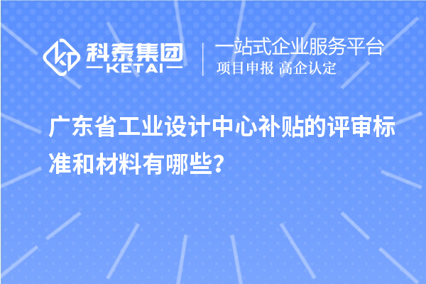 廣東省工業(yè)設(shè)計(jì)中心補(bǔ)貼的評(píng)審標(biāo)準(zhǔn)和材料有哪些？