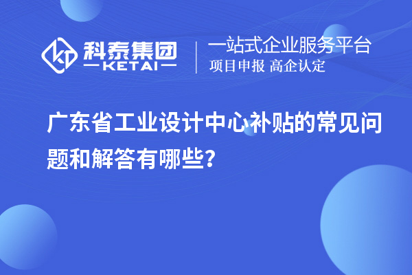 廣東省工業(yè)設(shè)計(jì)中心補(bǔ)貼的常見(jiàn)問(wèn)題和解答有哪些？