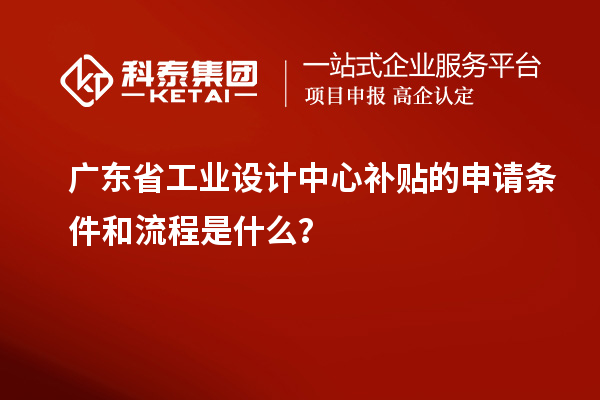 廣東省工業(yè)設(shè)計(jì)中心補(bǔ)貼的申請(qǐng)條件和流程是什么？