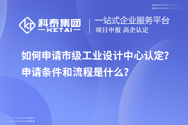 如何申請(qǐng)市級(jí)工業(yè)設(shè)計(jì)中心認(rèn)定？申請(qǐng)條件和流程是什么？