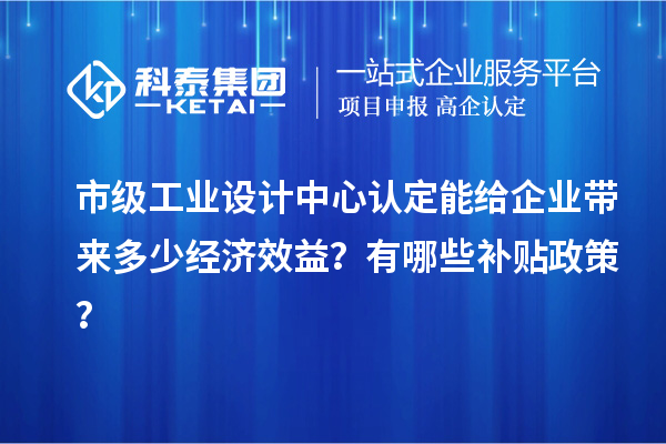 市級(jí)工業(yè)設(shè)計(jì)中心認(rèn)定能給企業(yè)帶來(lái)多少經(jīng)濟(jì)效益？有哪些補(bǔ)貼政策？