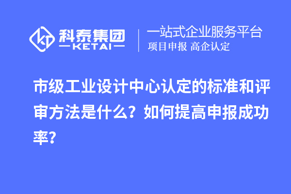 市級(jí)工業(yè)設(shè)計(jì)中心認(rèn)定的標(biāo)準(zhǔn)和評(píng)審方法是什么？如何提高申報(bào)成功率？