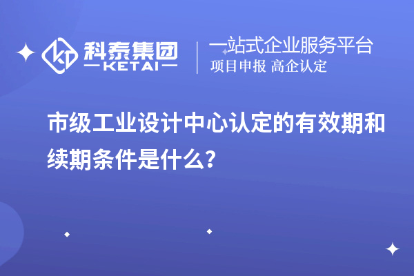 市級(jí)工業(yè)設(shè)計(jì)中心認(rèn)定的有效期和續(xù)期條件是什么？