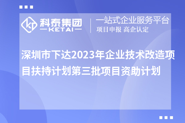 深圳市下達(dá)2023年企業(yè)技術(shù)改造項(xiàng)目扶持計(jì)劃第三批項(xiàng)目資助計(jì)劃