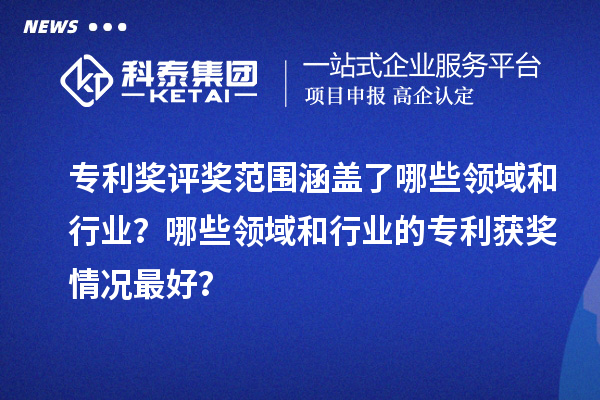 專利獎評獎范圍涵蓋了哪些領域和行業(yè)？哪些領域和行業(yè)的專利獲獎情況最好？