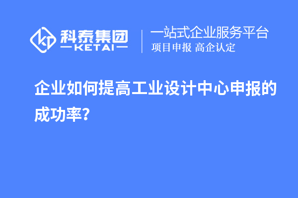 企業(yè)如何提高工業(yè)設(shè)計(jì)中心申報(bào)的成功率？