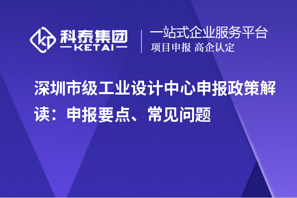 深圳市級(jí)工業(yè)設(shè)計(jì)中心申報(bào)政策解讀：申報(bào)要點(diǎn)、常見問(wèn)題