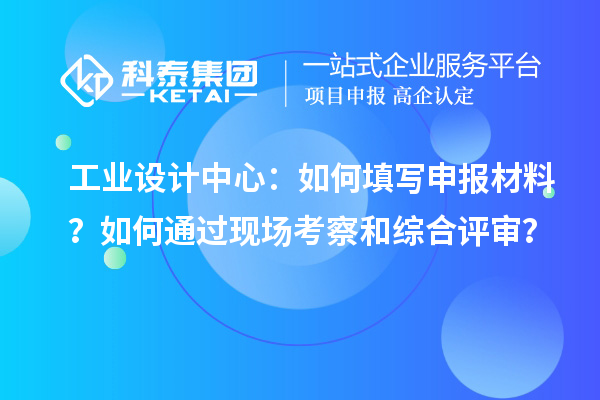 工業(yè)設(shè)計(jì)中心：如何填寫申報(bào)材料？如何通過(guò)現(xiàn)場(chǎng)考察和綜合評(píng)審？